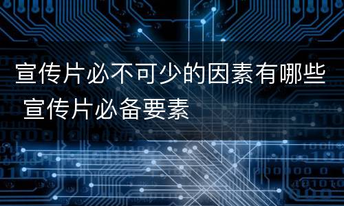 宣传片必不可少的因素有哪些 宣传片必备要素