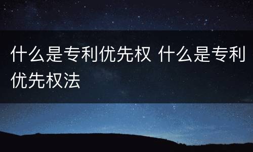 什么是专利优先权 什么是专利优先权法