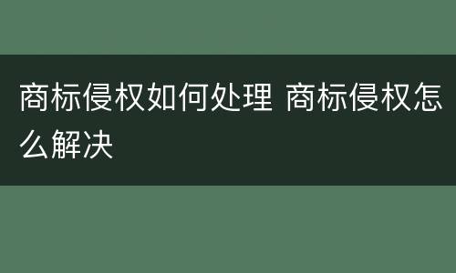 商标侵权如何处理 商标侵权怎么解决