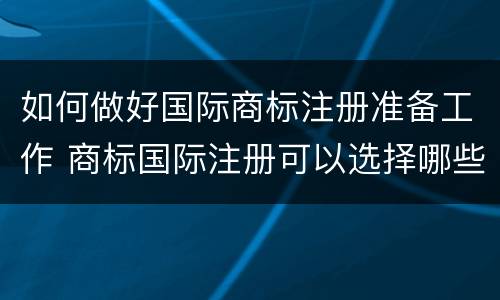 如何做好国际商标注册准备工作 商标国际注册可以选择哪些途径