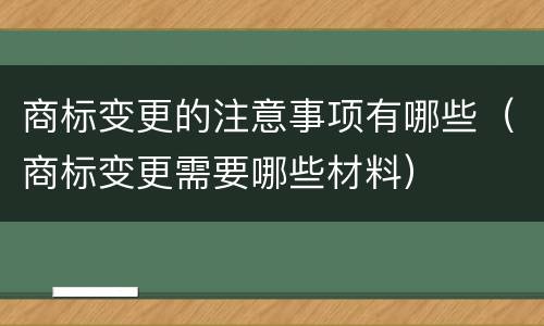 商标变更的注意事项有哪些（商标变更需要哪些材料）
