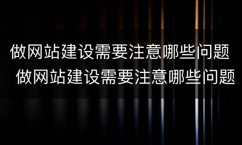 做网站建设需要注意哪些问题 做网站建设需要注意哪些问题呢