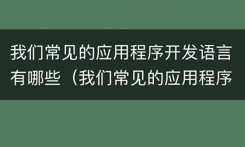 我们常见的应用程序开发语言有哪些（我们常见的应用程序开发语言有哪些）