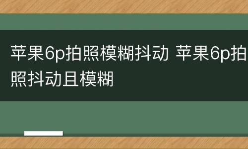 苹果6p拍照模糊抖动 苹果6p拍照抖动且模糊
