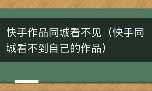 快手作品同城看不见（快手同城看不到自己的作品）