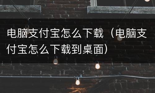 电脑支付宝怎么下载（电脑支付宝怎么下载到桌面）