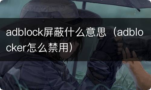 adblock屏蔽什么意思（adblocker怎么禁用）