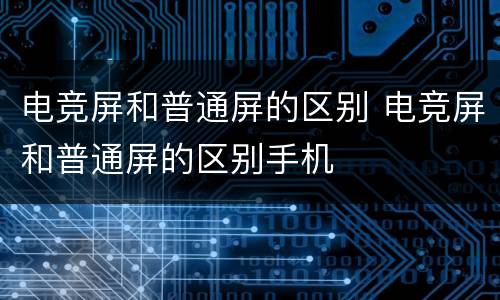 电竞屏和普通屏的区别 电竞屏和普通屏的区别手机