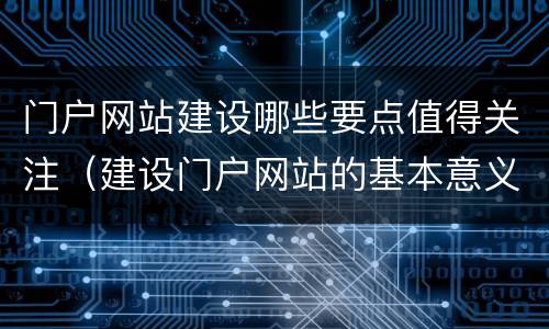 门户网站建设哪些要点值得关注（建设门户网站的基本意义有哪些）
