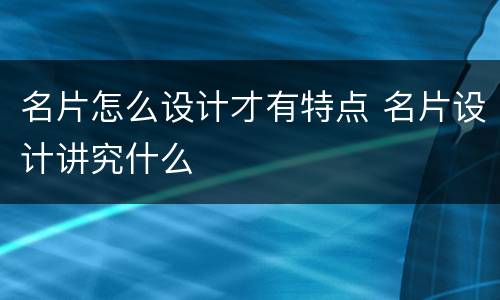 名片怎么设计才有特点 名片设计讲究什么