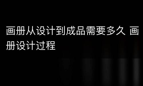 画册从设计到成品需要多久 画册设计过程