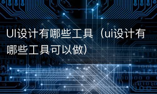 UI设计有哪些工具（ui设计有哪些工具可以做）