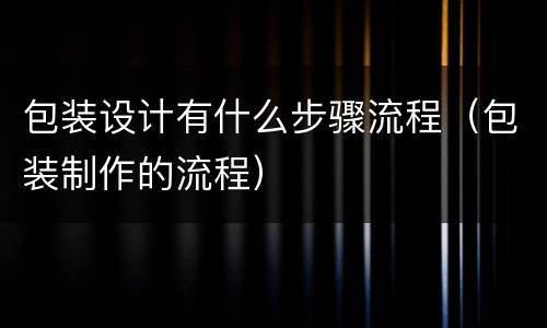 包装设计有什么步骤流程（包装制作的流程）