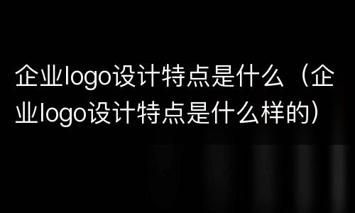 企业logo设计特点是什么（企业logo设计特点是什么样的）