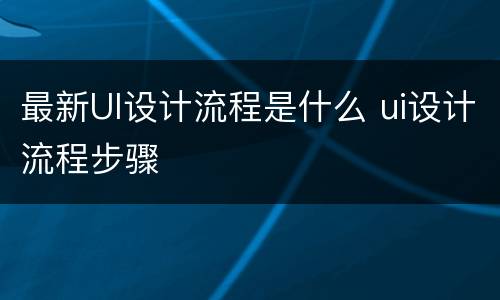 最新UI设计流程是什么 ui设计流程步骤