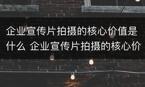 企业宣传片拍摄的核心价值是什么 企业宣传片拍摄的核心价值是什么呢