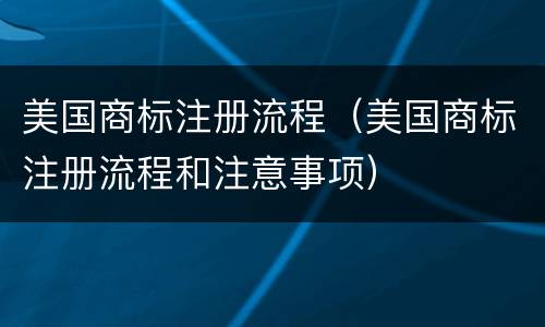 美国商标注册流程（美国商标注册流程和注意事项）