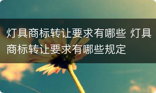 灯具商标转让要求有哪些 灯具商标转让要求有哪些规定