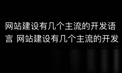 网站建设有几个主流的开发语言 网站建设有几个主流的开发语言是什么