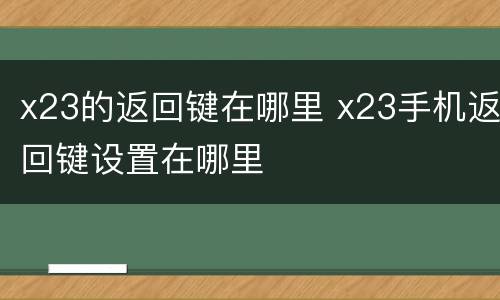 x23的返回键在哪里 x23手机返回键设置在哪里