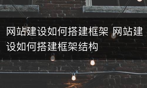 网站建设如何搭建框架 网站建设如何搭建框架结构