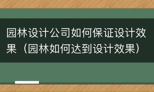 园林设计公司如何保证设计效果（园林如何达到设计效果）