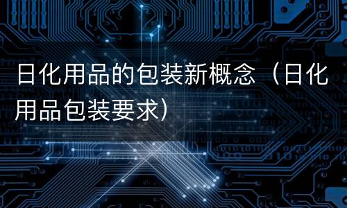日化用品的包装新概念（日化用品包装要求）