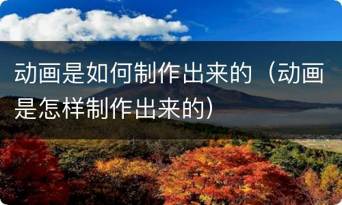 动画是如何制作出来的（动画是怎样制作出来的）