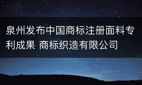 泉州发布中国商标注册面料专利成果 商标织造有限公司