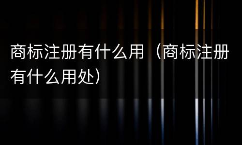 商标注册有什么用（商标注册有什么用处）
