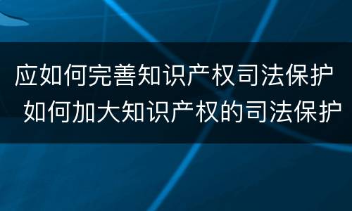 应如何完善知识产权司法保护 如何加大知识产权的司法保护