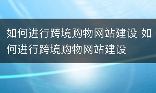如何进行跨境购物网站建设 如何进行跨境购物网站建设