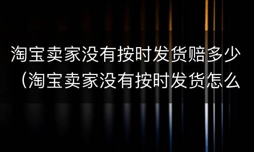 淘宝卖家没有按时发货赔多少(淘宝卖家没有按时发货怎么赔偿)