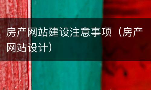房产网站建设注意事项（房产网站设计）