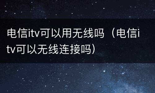 电信itv可以用无线吗（电信itv可以无线连接吗）