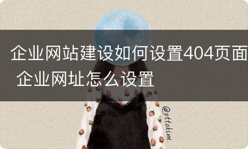 企业网站建设如何设置404页面 企业网址怎么设置