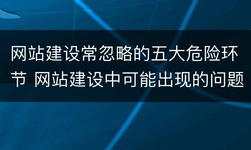 网站建设常忽略的五大危险环节 网站建设中可能出现的问题