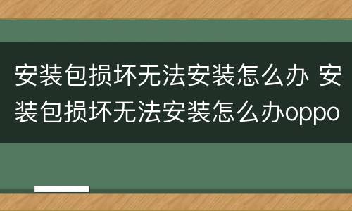 安装包损坏无法安装怎么办 安装包损坏无法安装怎么办oppo