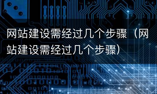 网站建设需经过几个步骤（网站建设需经过几个步骤）