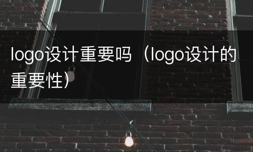 logo设计重要吗（logo设计的重要性）
