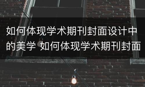 如何体现学术期刊封面设计中的美学 如何体现学术期刊封面设计中的美学特征
