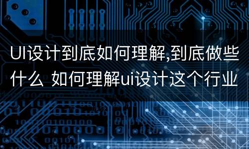 UI设计到底如何理解,到底做些什么 如何理解ui设计这个行业