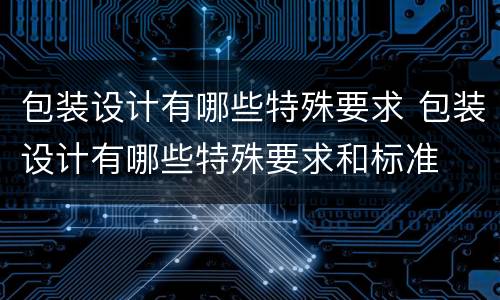 包装设计有哪些特殊要求 包装设计有哪些特殊要求和标准