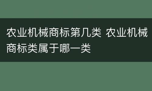 农业机械商标第几类 农业机械商标类属于哪一类