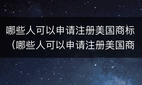 哪些人可以申请注册美国商标（哪些人可以申请注册美国商标呢）