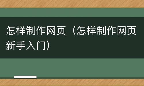 怎样制作网页（怎样制作网页新手入门）