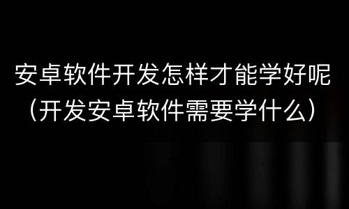 安卓软件开发怎样才能学好呢（开发安卓软件需要学什么）