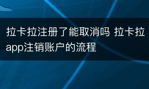 拉卡拉注册了能取消吗 拉卡拉app注销账户的流程
