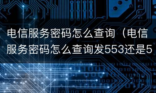 电信服务密码怎么查询（电信服务密码怎么查询发553还是552）