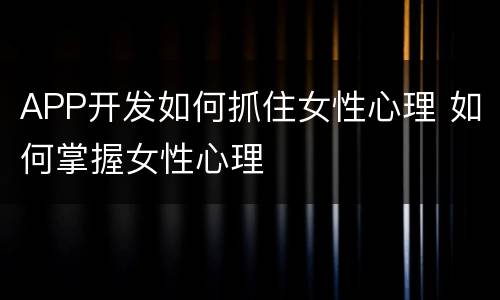 APP开发如何抓住女性心理 如何掌握女性心理